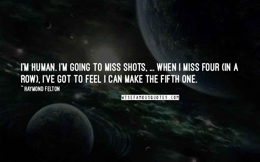 Raymond Felton Quotes: I'm human. I'm going to miss shots, ... When I miss four (in a row), I've got to feel I can make the fifth one.