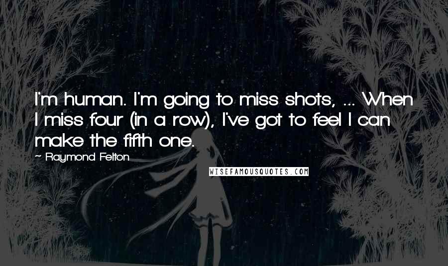Raymond Felton Quotes: I'm human. I'm going to miss shots, ... When I miss four (in a row), I've got to feel I can make the fifth one.