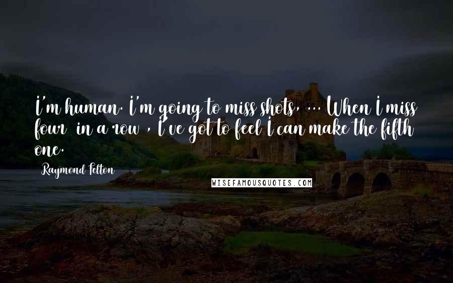 Raymond Felton Quotes: I'm human. I'm going to miss shots, ... When I miss four (in a row), I've got to feel I can make the fifth one.