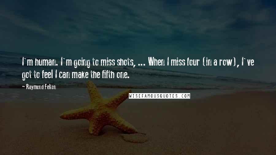 Raymond Felton Quotes: I'm human. I'm going to miss shots, ... When I miss four (in a row), I've got to feel I can make the fifth one.