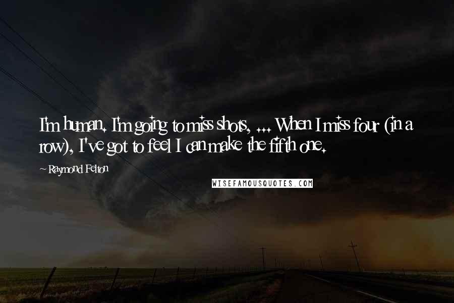 Raymond Felton Quotes: I'm human. I'm going to miss shots, ... When I miss four (in a row), I've got to feel I can make the fifth one.