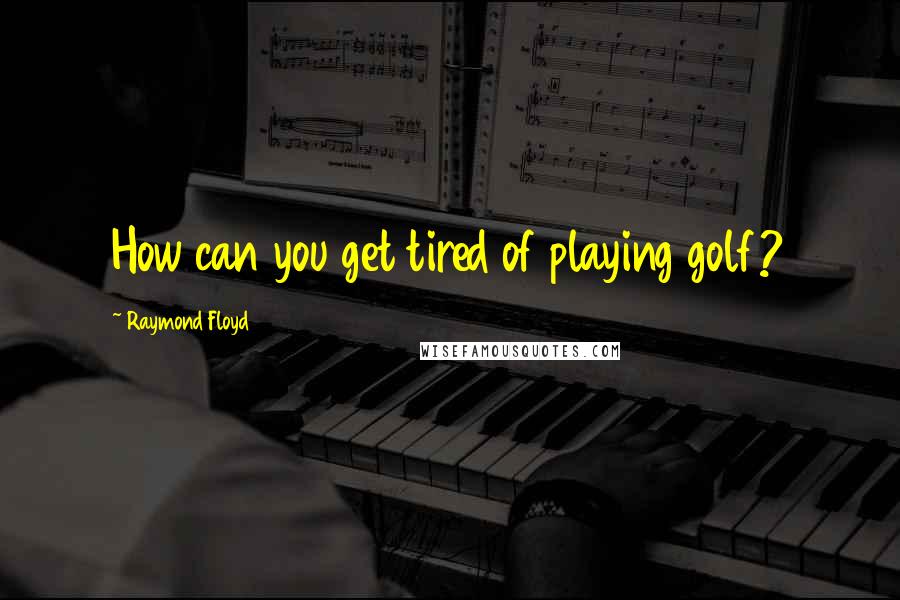 Raymond Floyd Quotes: How can you get tired of playing golf?