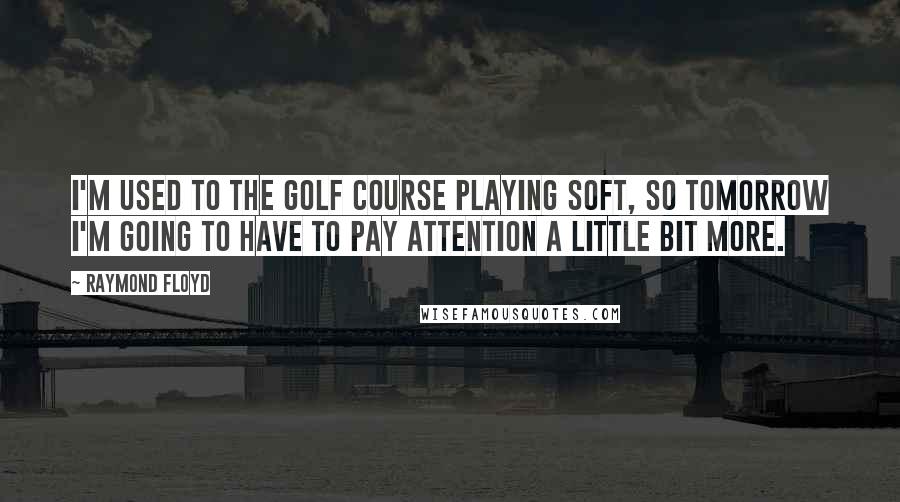 Raymond Floyd Quotes: I'm used to the golf course playing soft, so tomorrow I'm going to have to pay attention a little bit more.