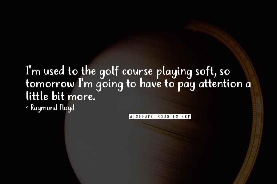 Raymond Floyd Quotes: I'm used to the golf course playing soft, so tomorrow I'm going to have to pay attention a little bit more.