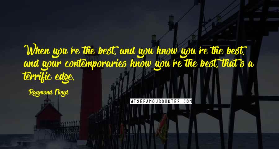 Raymond Floyd Quotes: When you're the best, and you know you're the best, and your contemporaries know you're the best, that's a terrific edge.