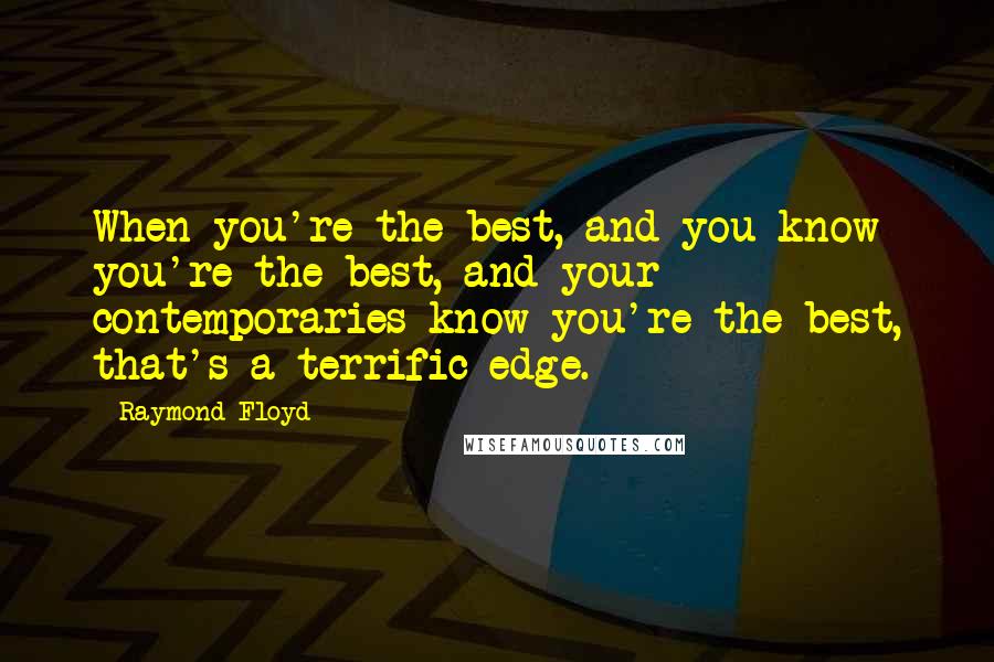 Raymond Floyd Quotes: When you're the best, and you know you're the best, and your contemporaries know you're the best, that's a terrific edge.