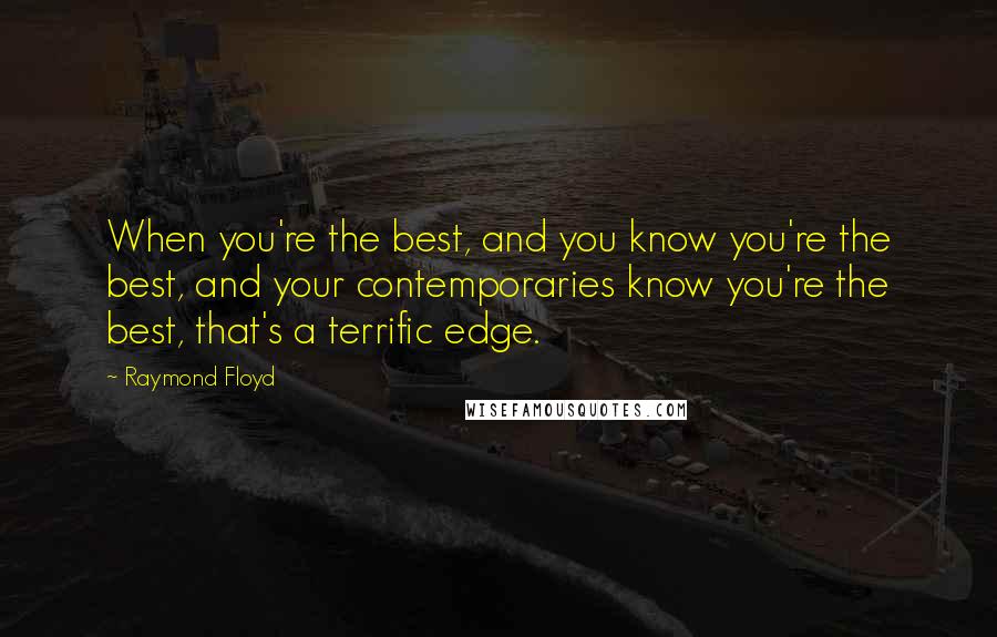 Raymond Floyd Quotes: When you're the best, and you know you're the best, and your contemporaries know you're the best, that's a terrific edge.