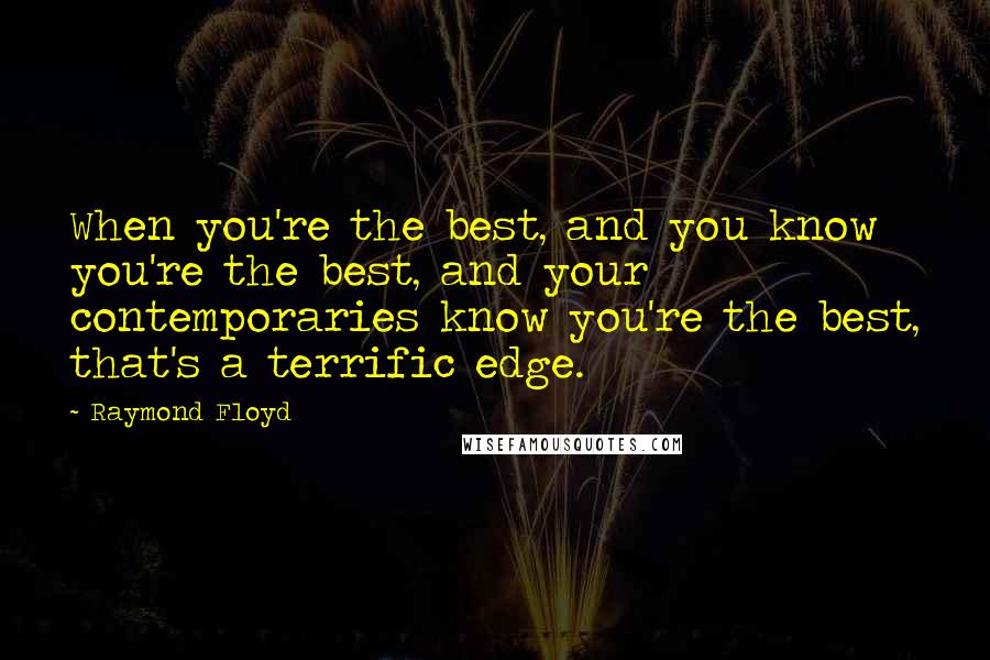 Raymond Floyd Quotes: When you're the best, and you know you're the best, and your contemporaries know you're the best, that's a terrific edge.