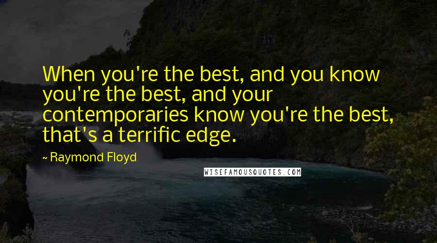 Raymond Floyd Quotes: When you're the best, and you know you're the best, and your contemporaries know you're the best, that's a terrific edge.