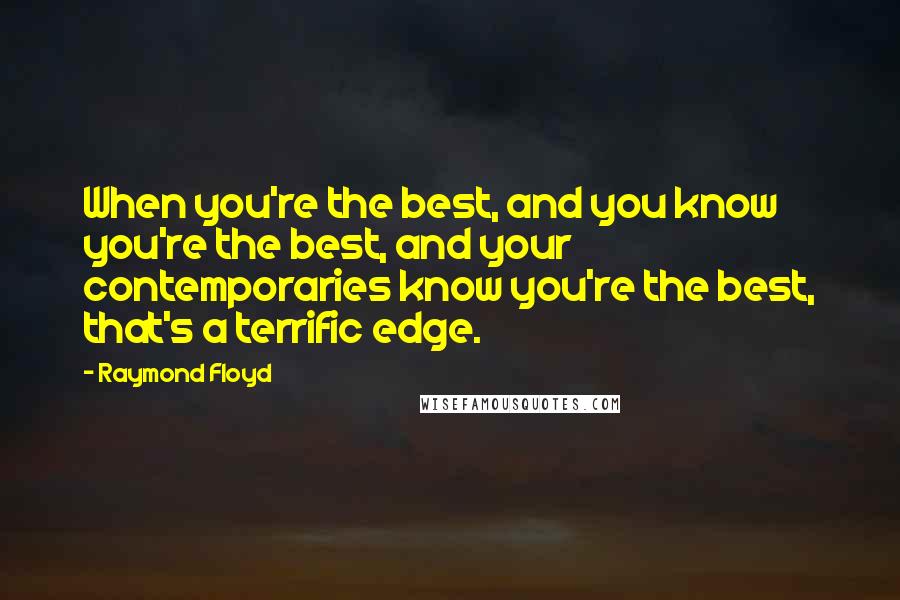 Raymond Floyd Quotes: When you're the best, and you know you're the best, and your contemporaries know you're the best, that's a terrific edge.