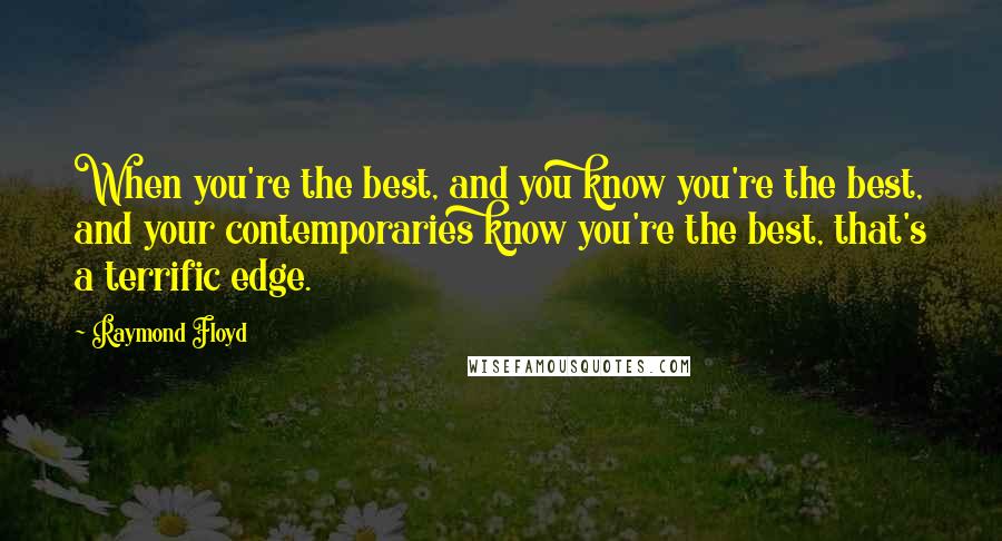 Raymond Floyd Quotes: When you're the best, and you know you're the best, and your contemporaries know you're the best, that's a terrific edge.