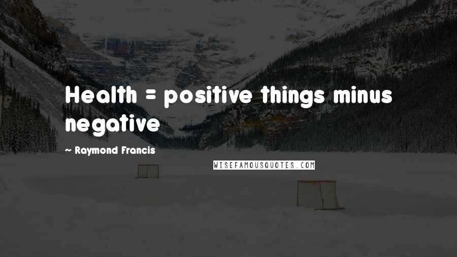 Raymond Francis Quotes: Health = positive things minus negative