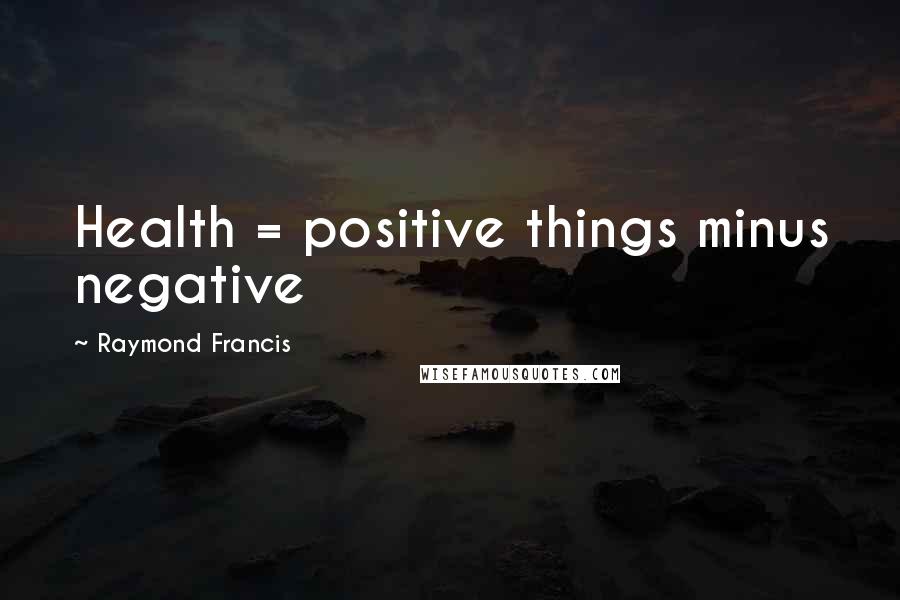 Raymond Francis Quotes: Health = positive things minus negative