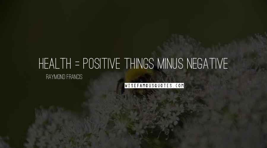 Raymond Francis Quotes: Health = positive things minus negative