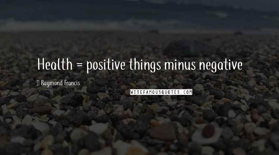 Raymond Francis Quotes: Health = positive things minus negative