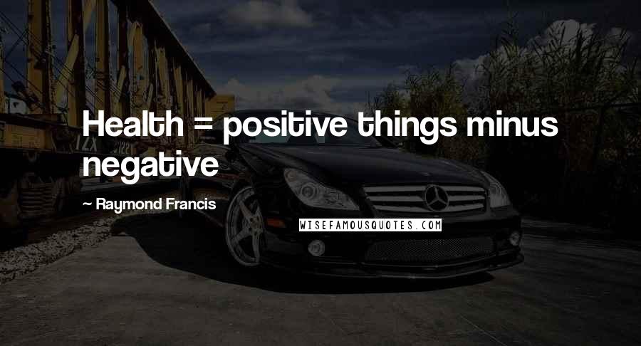 Raymond Francis Quotes: Health = positive things minus negative