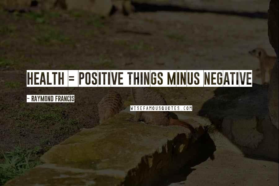 Raymond Francis Quotes: Health = positive things minus negative