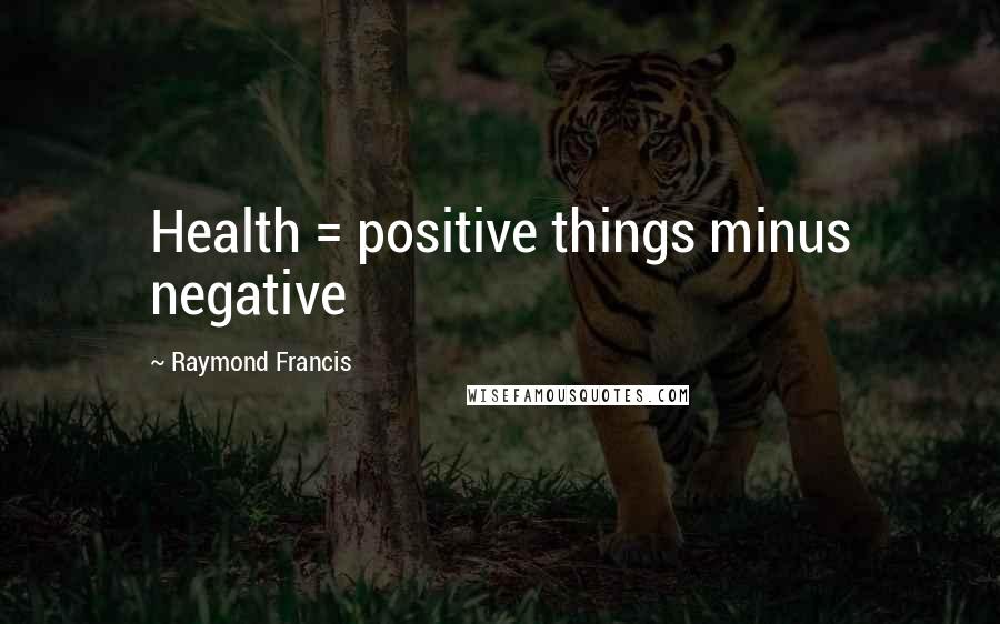 Raymond Francis Quotes: Health = positive things minus negative