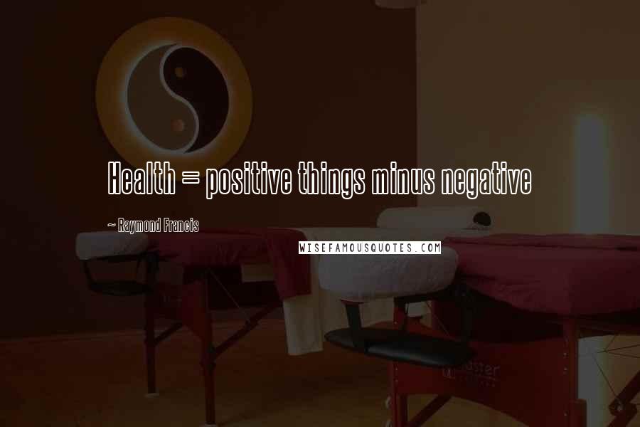 Raymond Francis Quotes: Health = positive things minus negative