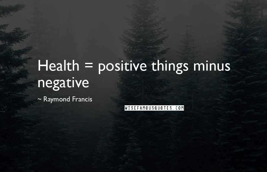 Raymond Francis Quotes: Health = positive things minus negative
