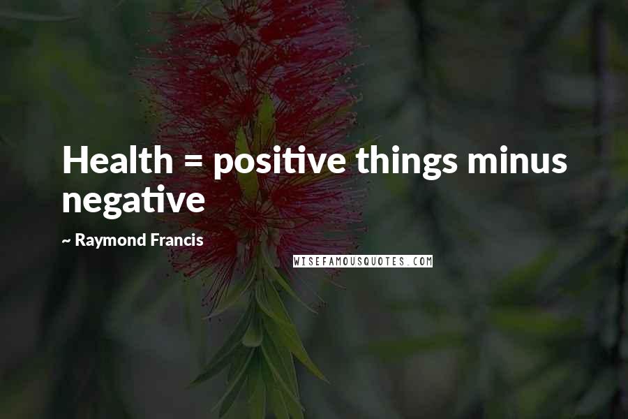 Raymond Francis Quotes: Health = positive things minus negative
