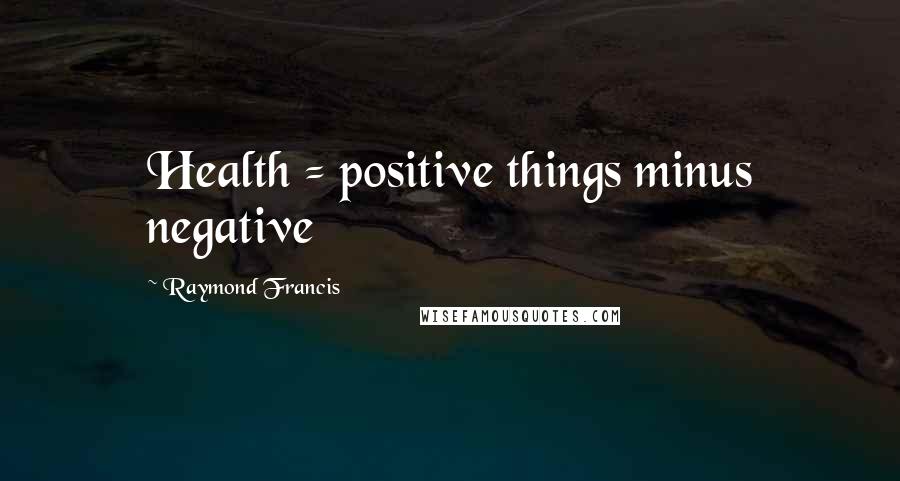 Raymond Francis Quotes: Health = positive things minus negative