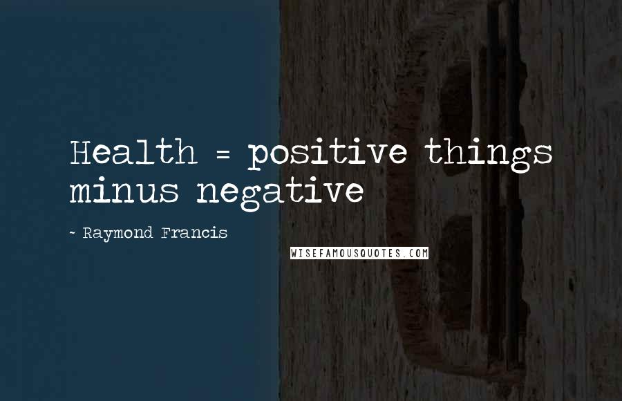 Raymond Francis Quotes: Health = positive things minus negative