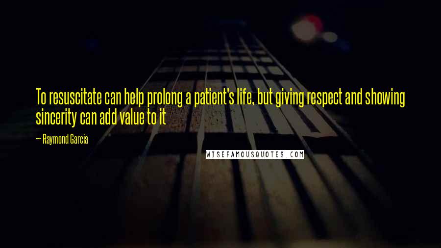 Raymond Garcia Quotes: To resuscitate can help prolong a patient's life, but giving respect and showing sincerity can add value to it