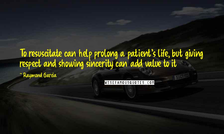 Raymond Garcia Quotes: To resuscitate can help prolong a patient's life, but giving respect and showing sincerity can add value to it