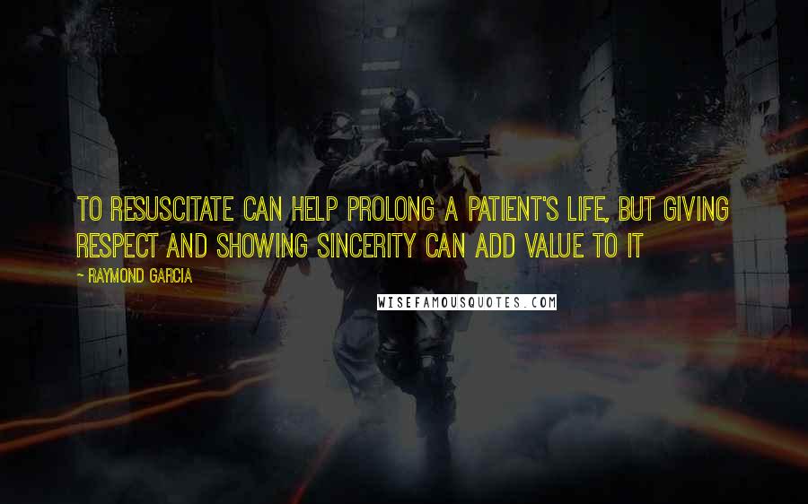 Raymond Garcia Quotes: To resuscitate can help prolong a patient's life, but giving respect and showing sincerity can add value to it