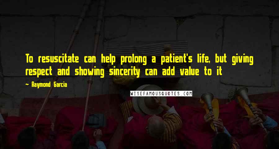 Raymond Garcia Quotes: To resuscitate can help prolong a patient's life, but giving respect and showing sincerity can add value to it