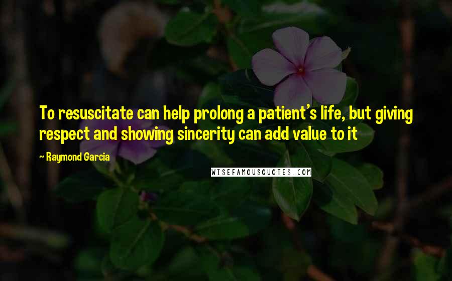 Raymond Garcia Quotes: To resuscitate can help prolong a patient's life, but giving respect and showing sincerity can add value to it