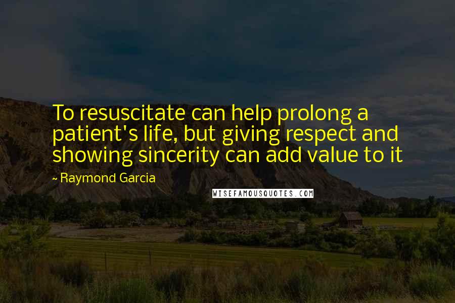 Raymond Garcia Quotes: To resuscitate can help prolong a patient's life, but giving respect and showing sincerity can add value to it