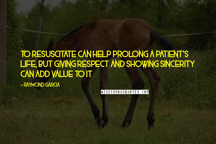 Raymond Garcia Quotes: To resuscitate can help prolong a patient's life, but giving respect and showing sincerity can add value to it