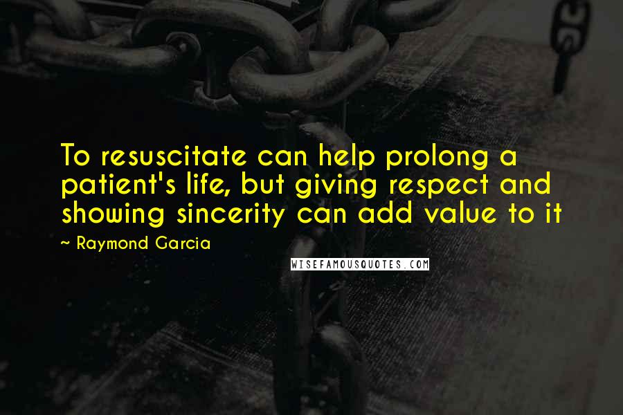 Raymond Garcia Quotes: To resuscitate can help prolong a patient's life, but giving respect and showing sincerity can add value to it