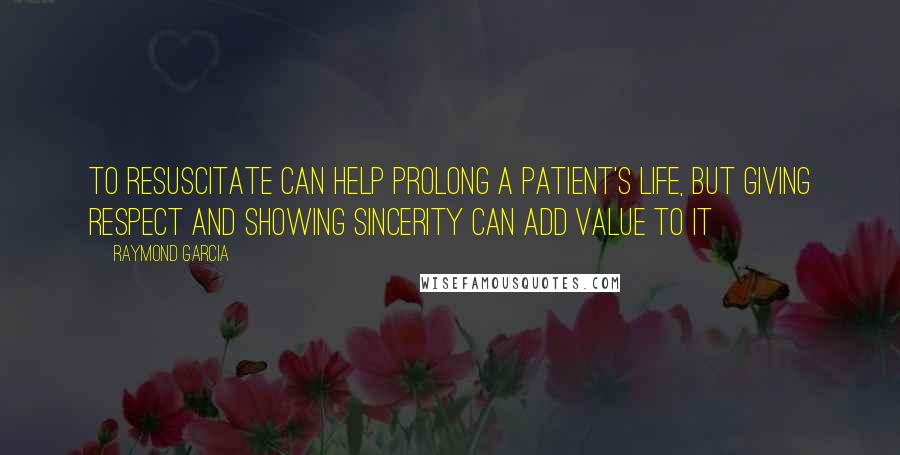 Raymond Garcia Quotes: To resuscitate can help prolong a patient's life, but giving respect and showing sincerity can add value to it