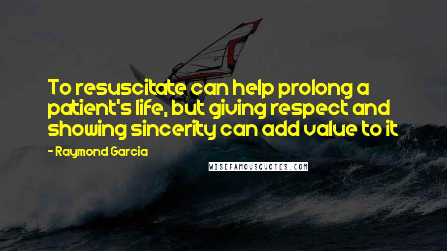 Raymond Garcia Quotes: To resuscitate can help prolong a patient's life, but giving respect and showing sincerity can add value to it