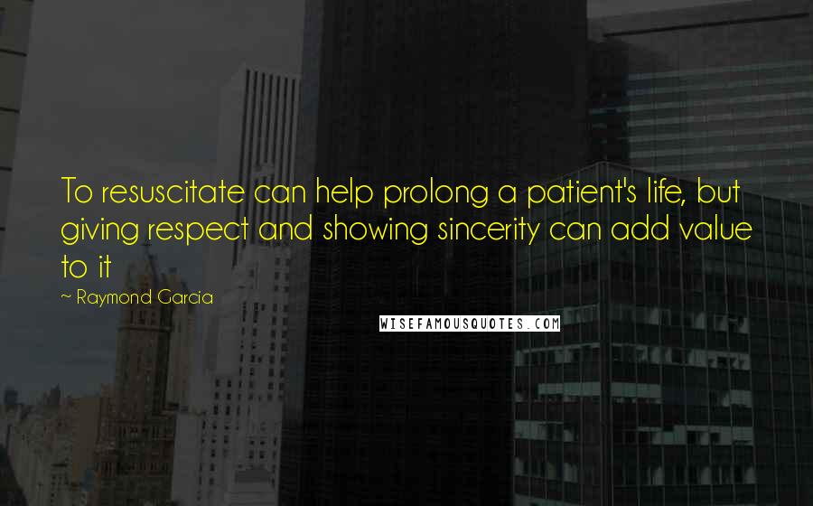 Raymond Garcia Quotes: To resuscitate can help prolong a patient's life, but giving respect and showing sincerity can add value to it