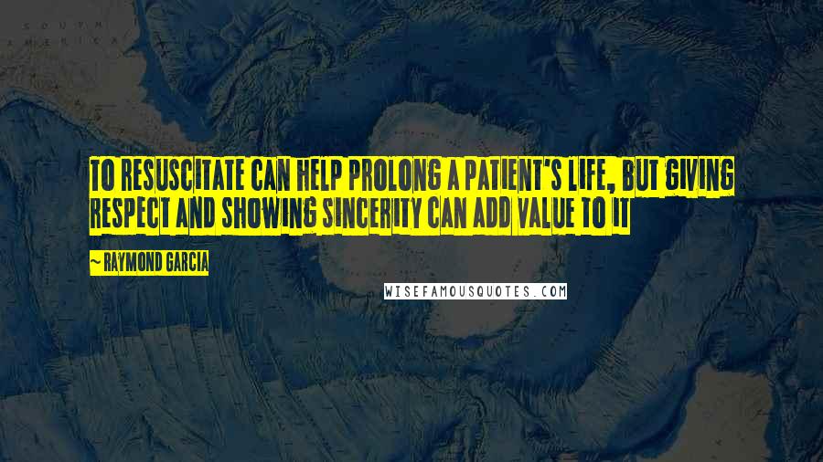 Raymond Garcia Quotes: To resuscitate can help prolong a patient's life, but giving respect and showing sincerity can add value to it