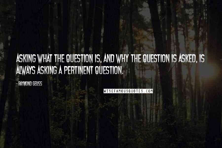 Raymond Geuss Quotes: Asking what the question is, and why the question is asked, is always asking a pertinent question.