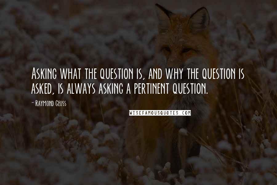 Raymond Geuss Quotes: Asking what the question is, and why the question is asked, is always asking a pertinent question.