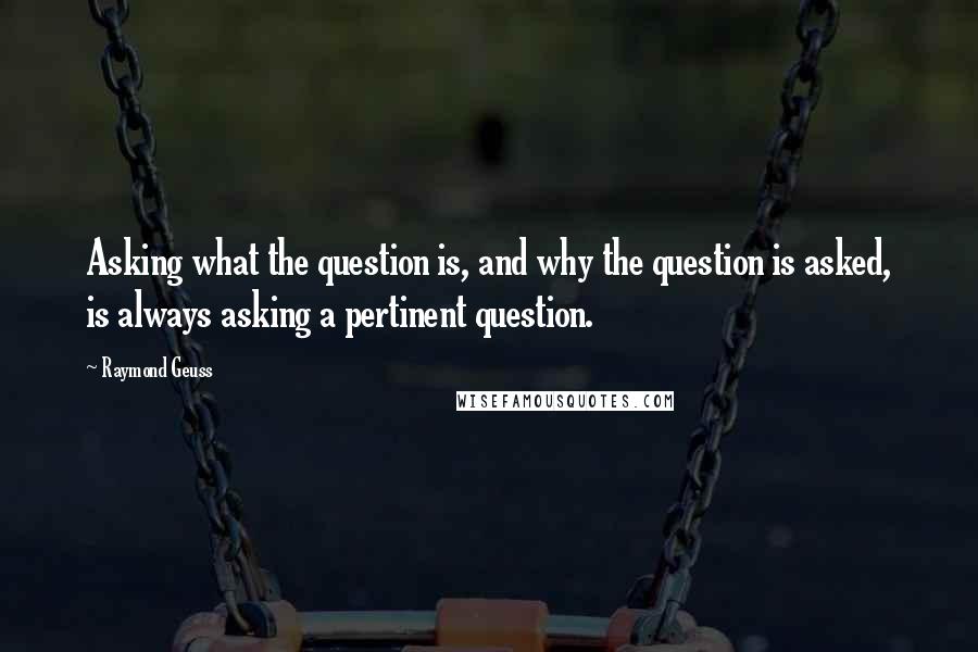 Raymond Geuss Quotes: Asking what the question is, and why the question is asked, is always asking a pertinent question.