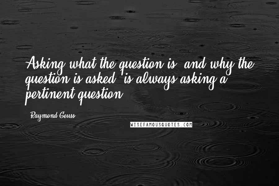 Raymond Geuss Quotes: Asking what the question is, and why the question is asked, is always asking a pertinent question.
