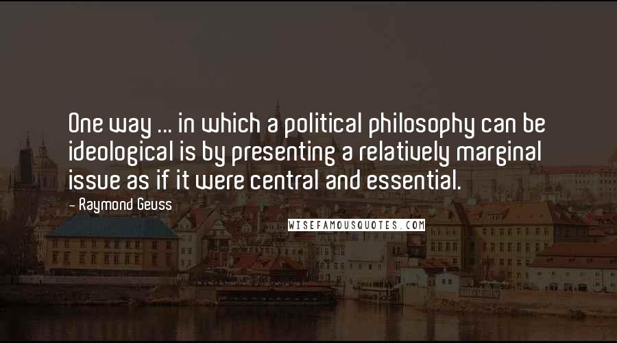 Raymond Geuss Quotes: One way ... in which a political philosophy can be ideological is by presenting a relatively marginal issue as if it were central and essential.