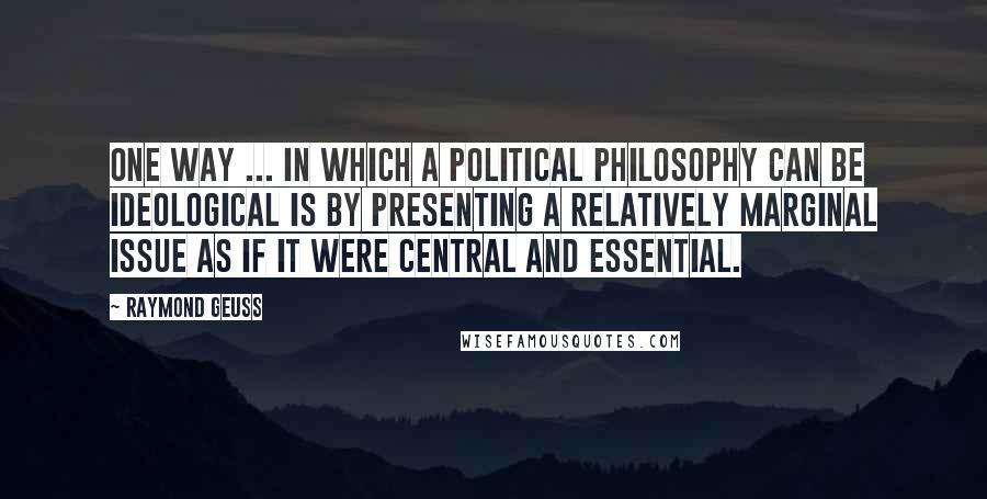 Raymond Geuss Quotes: One way ... in which a political philosophy can be ideological is by presenting a relatively marginal issue as if it were central and essential.