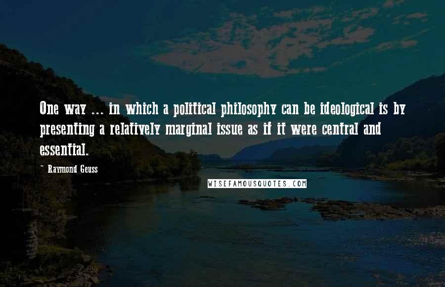 Raymond Geuss Quotes: One way ... in which a political philosophy can be ideological is by presenting a relatively marginal issue as if it were central and essential.