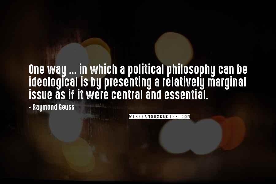 Raymond Geuss Quotes: One way ... in which a political philosophy can be ideological is by presenting a relatively marginal issue as if it were central and essential.