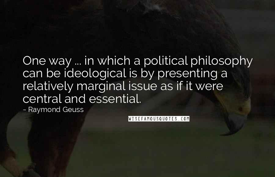 Raymond Geuss Quotes: One way ... in which a political philosophy can be ideological is by presenting a relatively marginal issue as if it were central and essential.