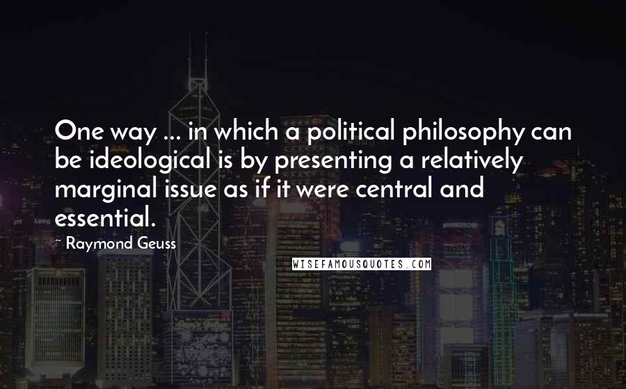 Raymond Geuss Quotes: One way ... in which a political philosophy can be ideological is by presenting a relatively marginal issue as if it were central and essential.