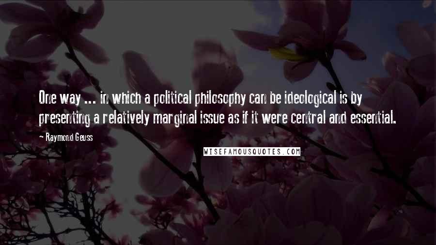 Raymond Geuss Quotes: One way ... in which a political philosophy can be ideological is by presenting a relatively marginal issue as if it were central and essential.